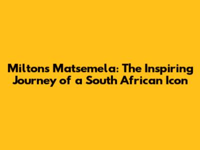Miltons Matsemela: The Inspiring Journey of a South African Icon