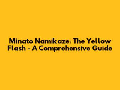 Minato Namikaze: The Yellow Flash - A Comprehensive Guide