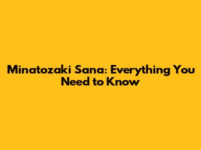 Minatozaki Sana: Everything You Need to Know