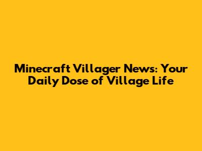 Minecraft Villager News: Your Daily Dose of Village Life