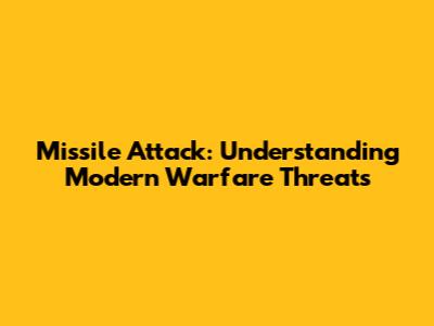 Missile Attack: Understanding Modern Warfare Threats