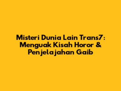 Misteri Dunia Lain Trans7: Menguak Kisah Horor & Penjelajahan Gaib
