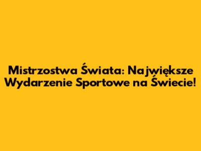 Mistrzostwa Świata: Największe Wydarzenie Sportowe na Świecie!