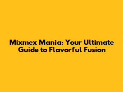 Mixmex Mania: Your Ultimate Guide to Flavorful Fusion