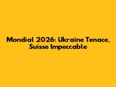 Mondial 2026: Ukraine Tenace, Suisse Impeccable
