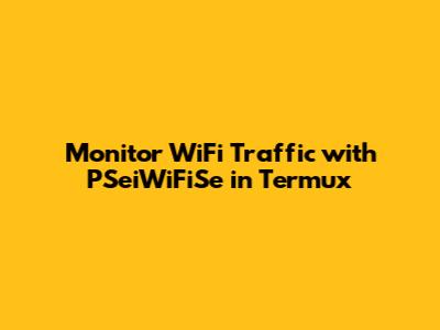 Monitor WiFi Traffic with PSeiWiFiSe in Termux