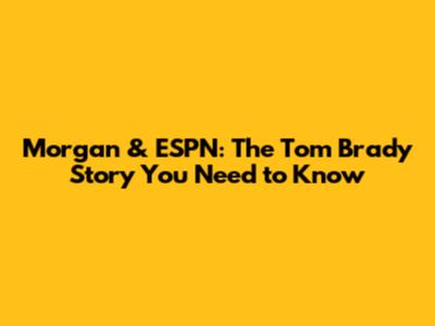 Morgan & ESPN: The Tom Brady Story You Need to Know