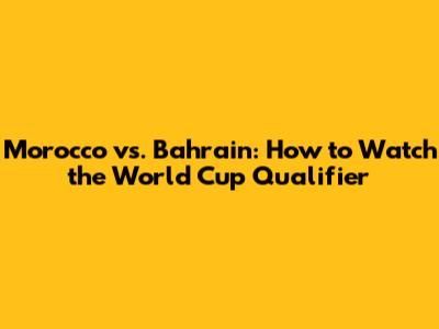 Morocco vs. Bahrain: How to Watch the World Cup Qualifier