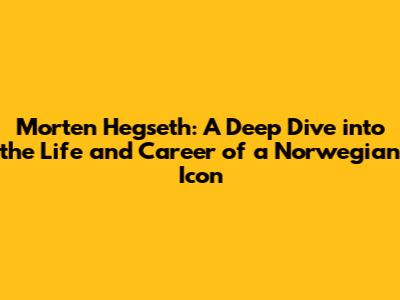 Morten Hegseth: A Deep Dive into the Life and Career of a Norwegian Icon