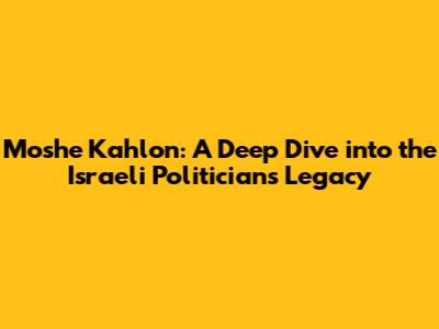 Moshe Kahlon: A Deep Dive into the Israeli Politician's Legacy
