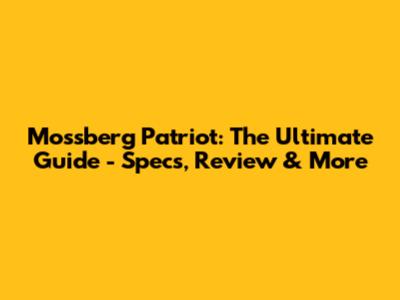 Mossberg Patriot: The Ultimate Guide - Specs, Review & More