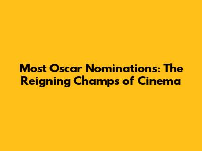 Most Oscar Nominations: The Reigning Champs of Cinema