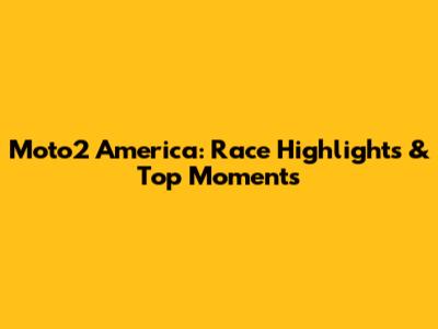 Moto2 America: Race Highlights & Top Moments