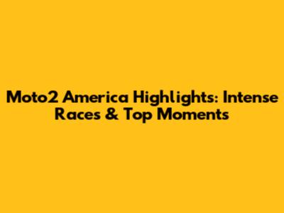 Moto2 America Highlights: Intense Races & Top Moments