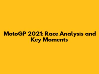 MotoGP 2021: Race Analysis and Key Moments