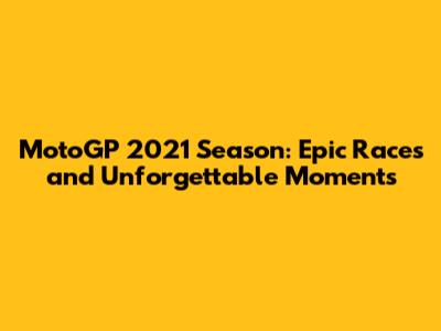 MotoGP 2021 Season: Epic Races and Unforgettable Moments