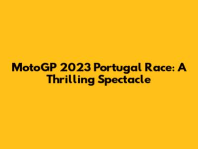 MotoGP 2023 Portugal Race: A Thrilling Spectacle