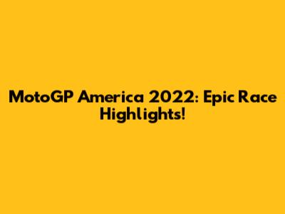 MotoGP America 2022: Epic Race Highlights!