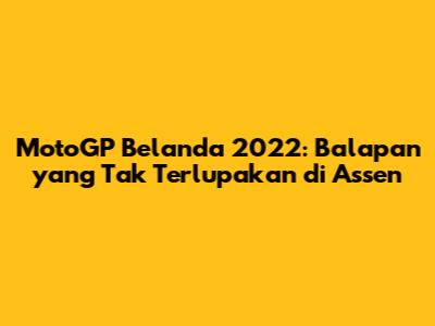 MotoGP Belanda 2022: Balapan yang Tak Terlupakan di Assen