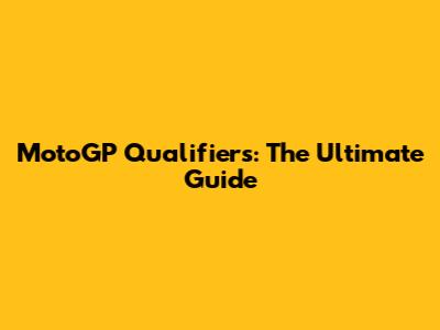 MotoGP Qualifiers: The Ultimate Guide