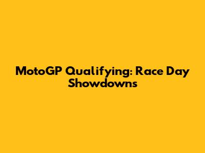 MotoGP Qualifying: Race Day Showdowns