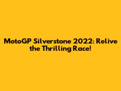 MotoGP Silverstone 2022: Relive the Thrilling Race!