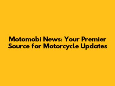 Motomobi News: Your Premier Source for Motorcycle Updates