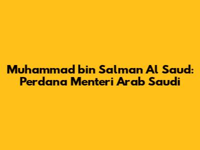 Muhammad bin Salman Al Saud: Perdana Menteri Arab Saudi