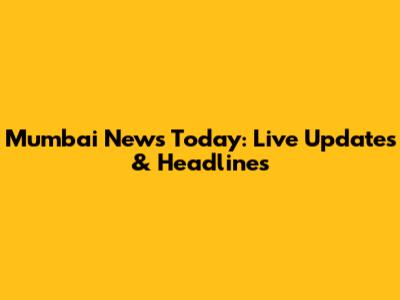 Mumbai News Today: Live Updates & Headlines