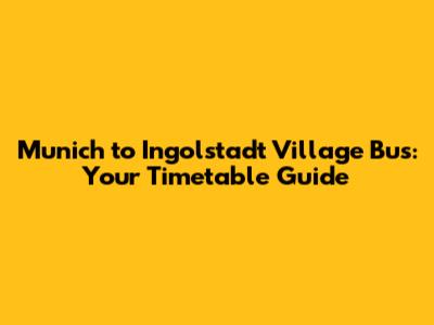 Munich to Ingolstadt Village Bus: Your Timetable Guide