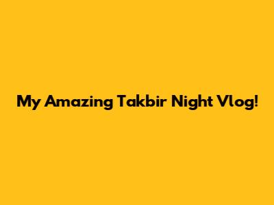 My Amazing Takbir Night Vlog!