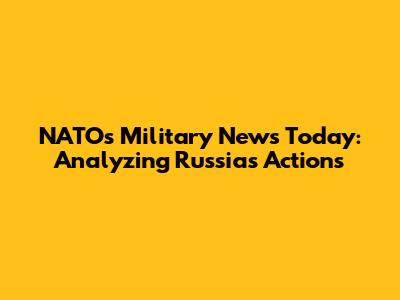 NATO's Military News Today: Analyzing Russia's Actions