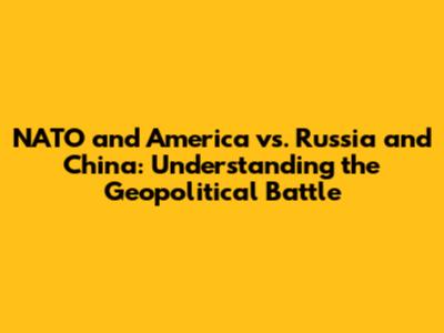 NATO and America vs. Russia and China: Understanding the Geopolitical Battle