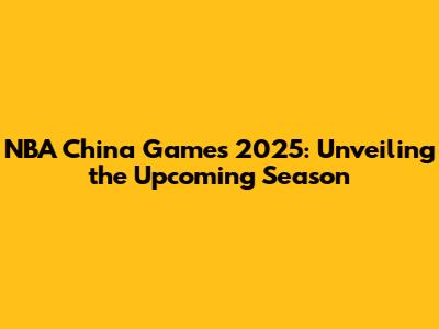 NBA China Games 2025: Unveiling the Upcoming Season