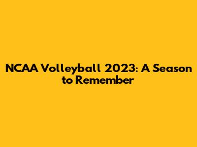 NCAA Volleyball 2023: A Season to Remember