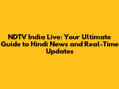 NDTV India Live: Your Ultimate Guide to Hindi News and Real-Time Updates