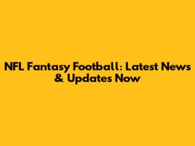 NFL Fantasy Football: Latest News & Updates Now