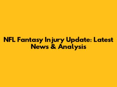 NFL Fantasy Injury Update: Latest News & Analysis