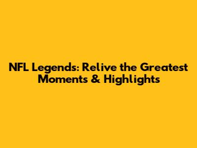 NFL Legends: Relive the Greatest Moments & Highlights