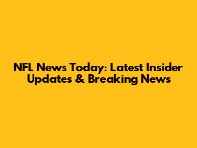 NFL News Today: Latest Insider Updates & Breaking News