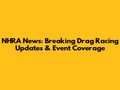 NHRA News: Breaking Drag Racing Updates & Event Coverage