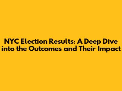 NYC Election Results: A Deep Dive into the Outcomes and Their Impact