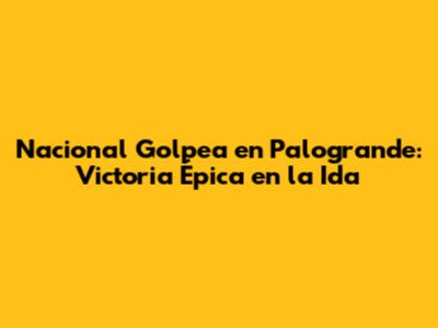 Nacional Golpea en Palogrande: Victoria Épica en la Ida