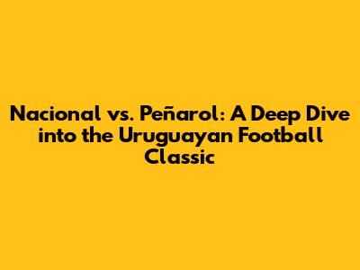 Nacional vs. Peñarol: A Deep Dive into the Uruguayan Football Classic