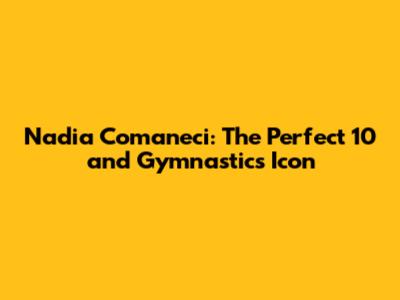 Nadia Comaneci: The Perfect 10 and Gymnastics Icon