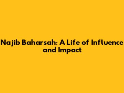Najib Baharsah: A Life of Influence and Impact