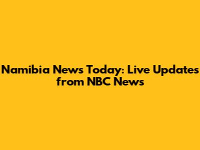 Namibia News Today: Live Updates from NBC News