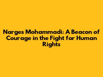 Narges Mohammadi: A Beacon of Courage in the Fight for Human Rights