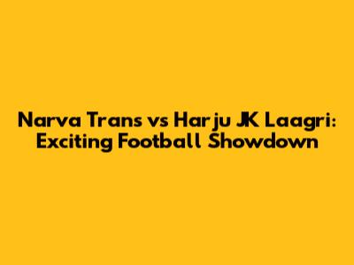 Narva Trans vs Harju JK Laagri: Exciting Football Showdown