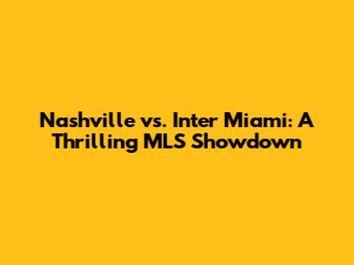 Nashville vs. Inter Miami: A Thrilling MLS Showdown
